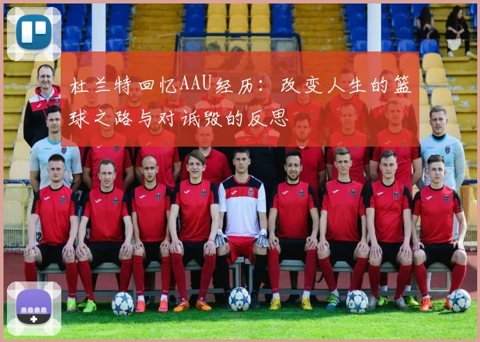 杜兰特回忆AAU经历：改变人生的篮球之路与对诋毁的反思
