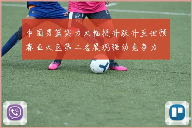 中国男篮实力大幅提升跃升至世预赛亚大区第二名展现强劲竞争力