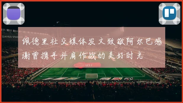 佩德里社交媒体发文致敬阿尔巴感谢曾携手并肩作战的美好时光