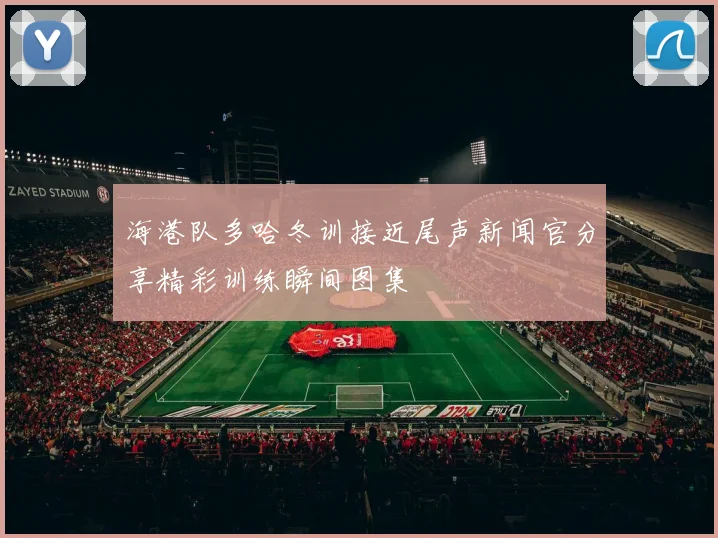 海港队多哈冬训接近尾声新闻官分享精彩训练瞬间图集