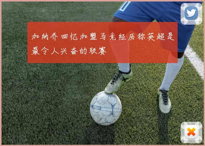 加纳乔回忆加盟马竞经历称英超是最令人兴奋的联赛