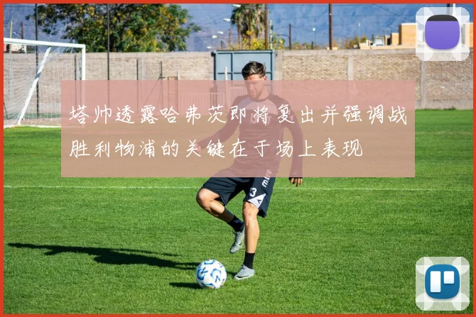 塔帅透露哈弗茨即将复出并强调战胜利物浦的关键在于场上表现