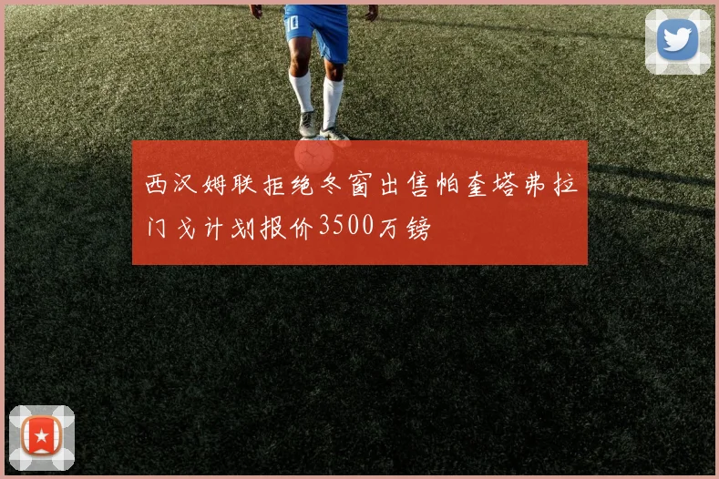 西汉姆联拒绝冬窗出售帕奎塔弗拉门戈计划报价3500万镑