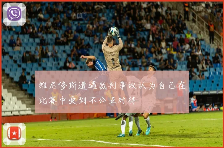 维尼修斯遭遇裁判争议认为自己在比赛中受到不公正对待