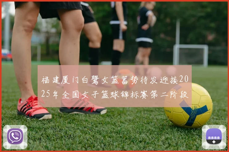 福建厦门白鹭女篮蓄势待发迎接2025年全国女子篮球锦标赛第二阶段挑战