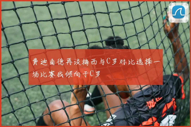 费迪南德再谈梅西与C罗对比选择一场比赛我倾向于C罗