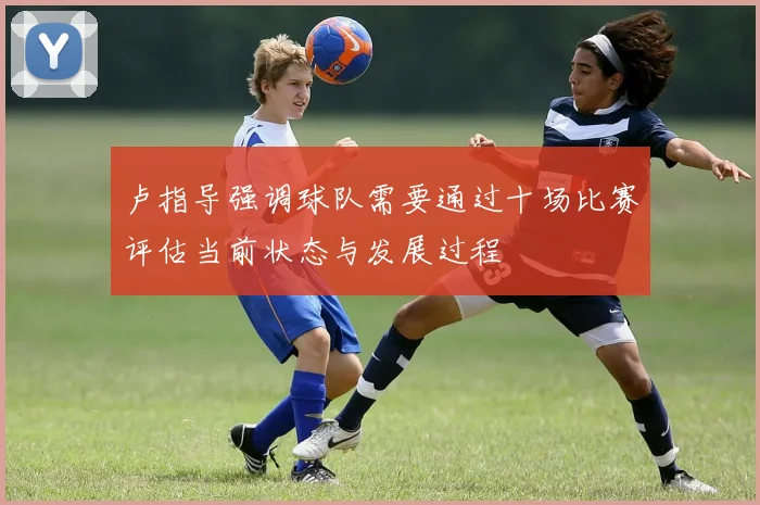 卢指导强调球队需要通过十场比赛评估当前状态与发展过程