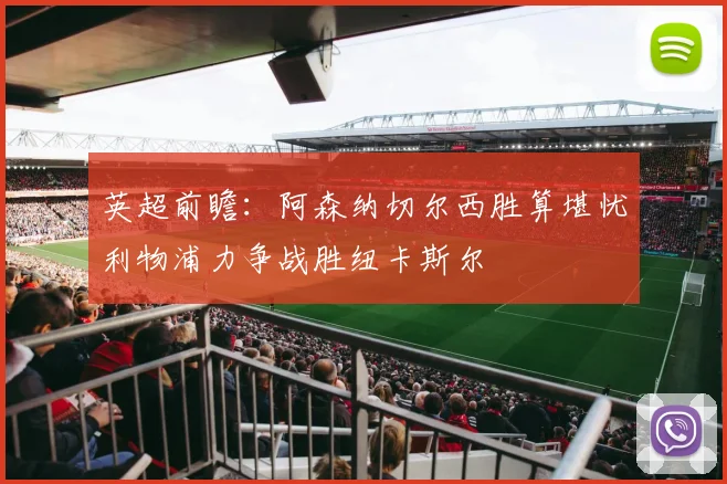 英超前瞻：阿森纳切尔西胜算堪忧利物浦力争战胜纽卡斯尔