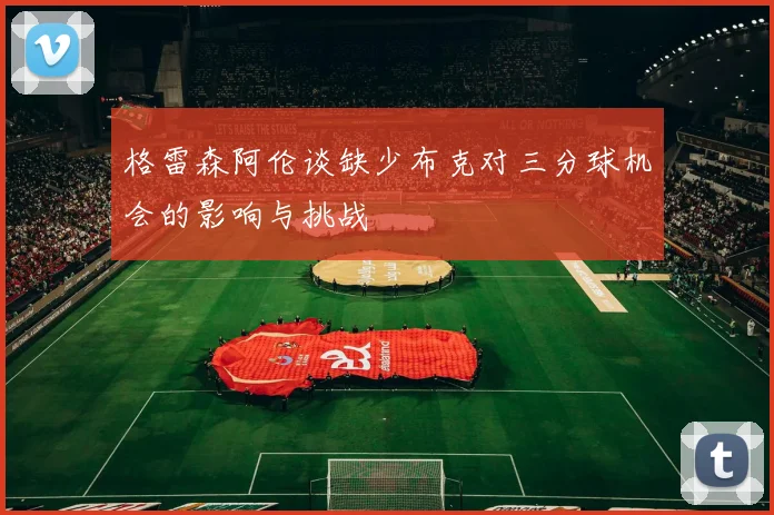 格雷森阿伦谈缺少布克对三分球机会的影响与挑战