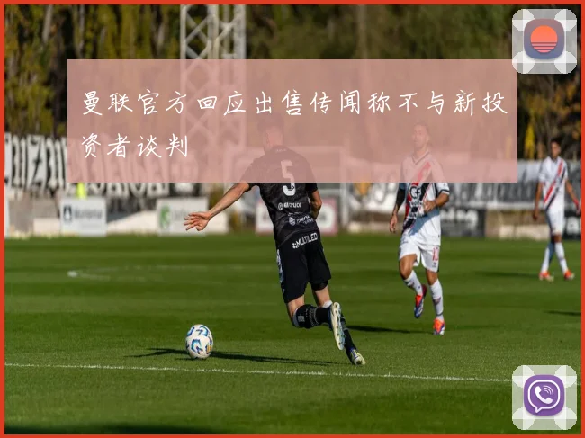 曼联官方回应出售传闻称不与新投资者谈判