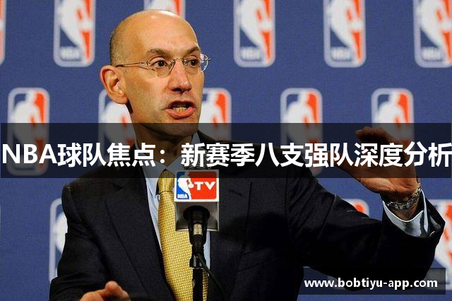 NBA球队焦点：新赛季八支强队深度分析