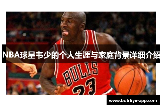 NBA球星韦少的个人生涯与家庭背景详细介绍