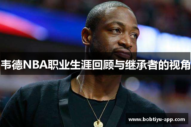 韦德NBA职业生涯回顾与继承者的视角